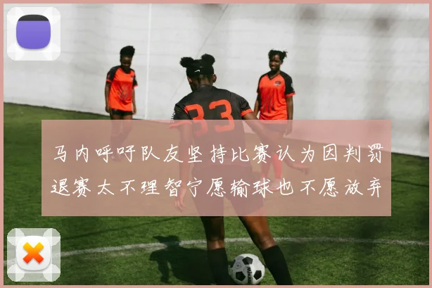 马内呼吁队友坚持比赛认为因判罚退赛太不理智宁愿输球也不愿放弃