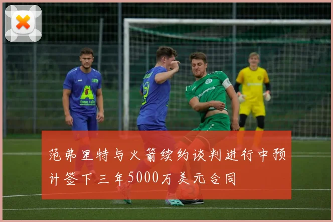 范弗里特与火箭续约谈判进行中预计签下三年5000万美元合同