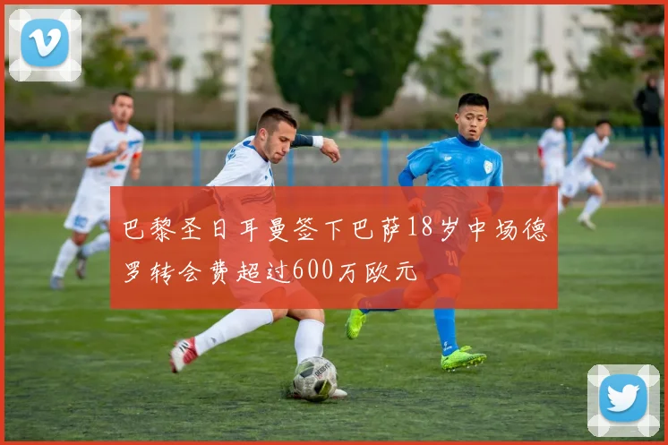 巴黎圣日耳曼签下巴萨18岁中场德罗转会费超过600万欧元