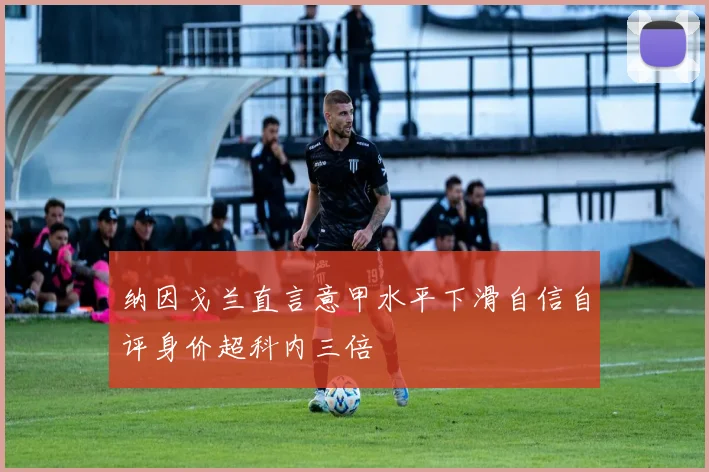 纳因戈兰直言意甲水平下滑自信自评身价超科内三倍