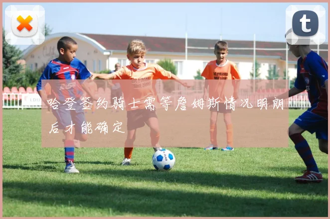 哈登签约骑士需等詹姆斯情况明朗后才能确定