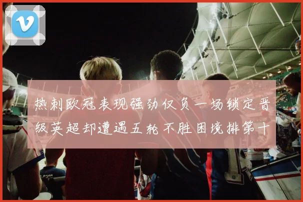 热刺欧冠表现强劲仅负一场锁定晋级英超却遭遇五轮不胜困境排第十四
