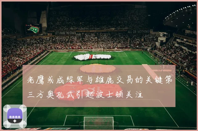 老鹰或成绿军与雄鹿交易的关键第三方奥孔武引起波士顿关注