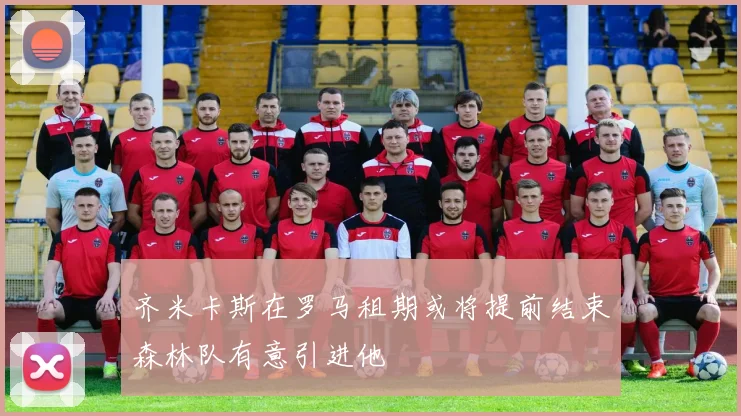 齐米卡斯在罗马租期或将提前结束森林队有意引进他
