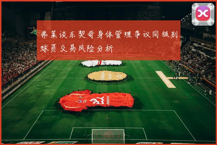 弗莱谈东契奇身体管理争议同级别球员交易风险分析