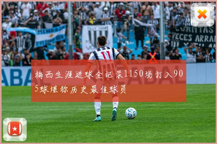 梅西生涯进球全记录1150场打入905球堪称历史最佳球员