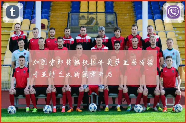 加图索即将执教拉齐奥萨里或将接手亚特兰大新篇章开启