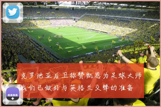 克罗地亚后卫称赞凯恩为足球大师我们已做好与英格兰交锋的准备
