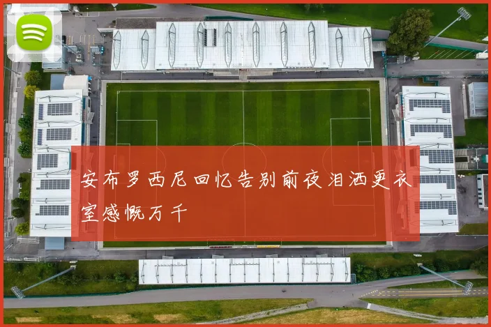 安布罗西尼回忆告别前夜泪洒更衣室感慨万千