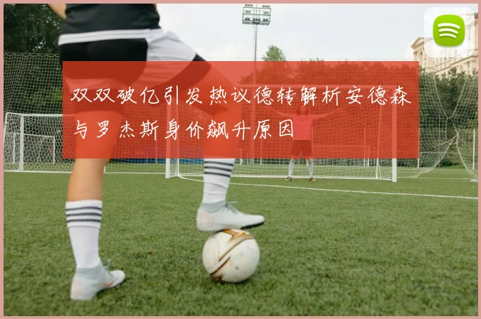 双双破亿引发热议德转解析安德森与罗杰斯身价飙升原因