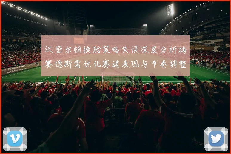 汉密尔顿换胎策略失误深度分析梅赛德斯需优化赛道表现与节奏调整